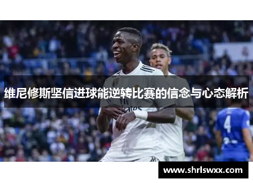 维尼修斯坚信进球能逆转比赛的信念与心态解析 维尼修斯坚信进球能逆转比赛的信念与心态解析