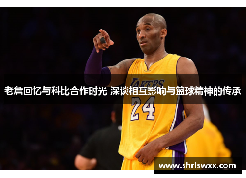 老詹回忆与科比合作时光 深谈相互影响与篮球精神的传承 老詹回忆与科比合作时光 深谈相互影响与篮球精神的传承