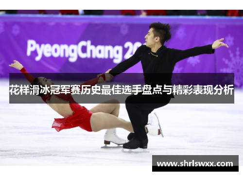 花样滑冰冠军赛历史最佳选手盘点与精彩表现分析 花样滑冰冠军赛历史最佳选手盘点与精彩表现分析