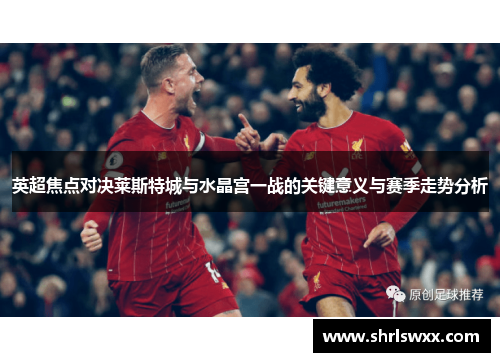 英超焦点对决莱斯特城与水晶宫一战的关键意义与赛季走势分析