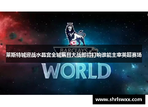 莱斯特城迎战水晶宫全城瞩目大战即将打响谁能主宰英超赛场