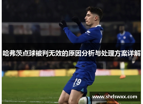哈弗茨点球被判无效的原因分析与处理方案详解