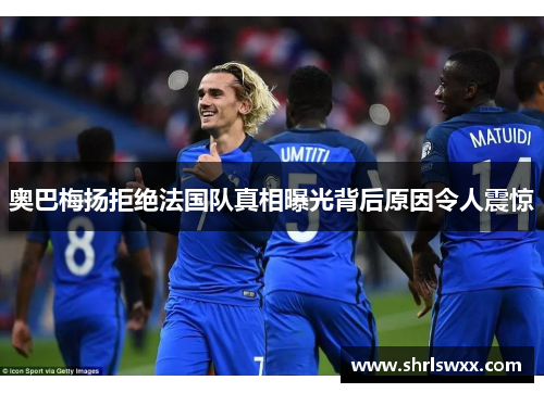 奥巴梅扬拒绝法国队真相曝光背后原因令人震惊 奥巴梅扬拒绝法国队真相曝光背后原因令人震惊