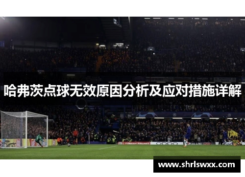 哈弗茨点球无效原因分析及应对措施详解 哈弗茨点球无效原因分析及应对措施详解