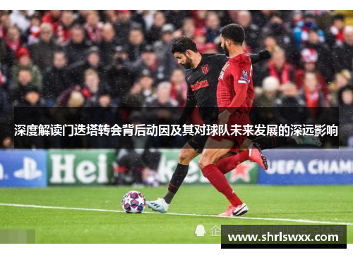 深度解读门迭塔转会背后动因及其对球队未来发展的深远影响